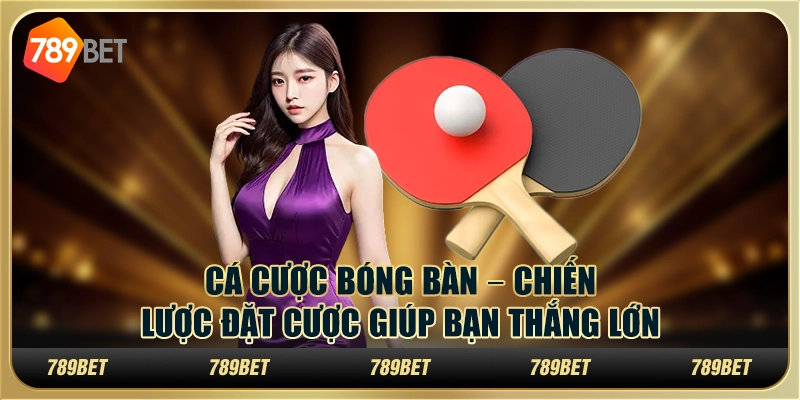 Cá cược bóng bàn tại 789Bet – Chiến lược đặt cược giúp bạn thắng lớn