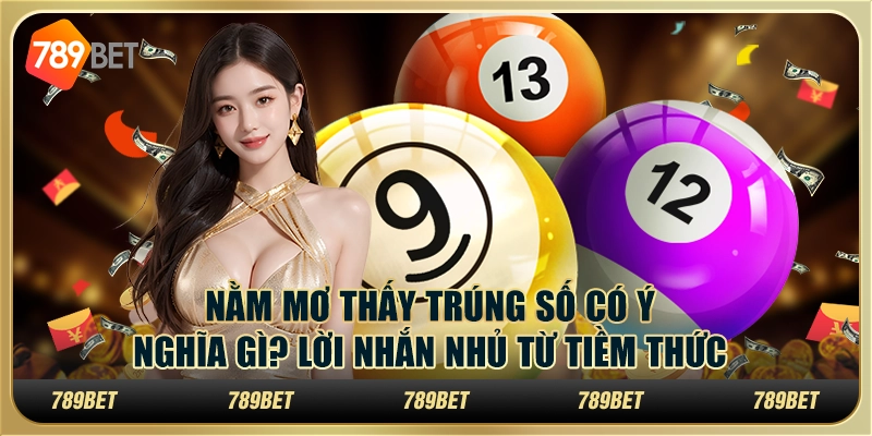Nằm mơ thấy trúng số có ý nghĩa gì? Lời nhắn nhủ từ tiềm thức